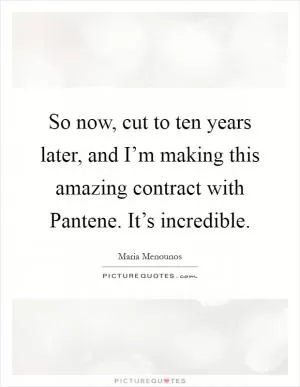So now, cut to ten years later, and I’m making this amazing contract with Pantene. It’s incredible Picture Quote #1