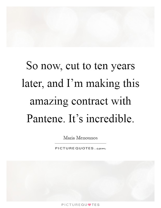 So now, cut to ten years later, and I'm making this amazing contract with Pantene. It's incredible Picture Quote #1