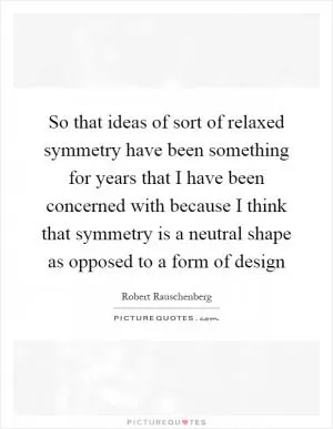 So that ideas of sort of relaxed symmetry have been something for years that I have been concerned with because I think that symmetry is a neutral shape as opposed to a form of design Picture Quote #1