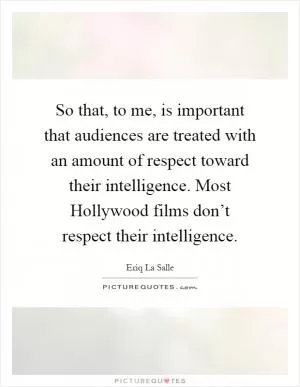So that, to me, is important that audiences are treated with an amount of respect toward their intelligence. Most Hollywood films don’t respect their intelligence Picture Quote #1