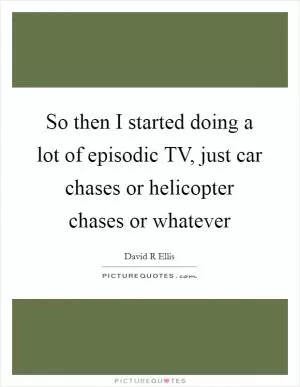 So then I started doing a lot of episodic TV, just car chases or helicopter chases or whatever Picture Quote #1