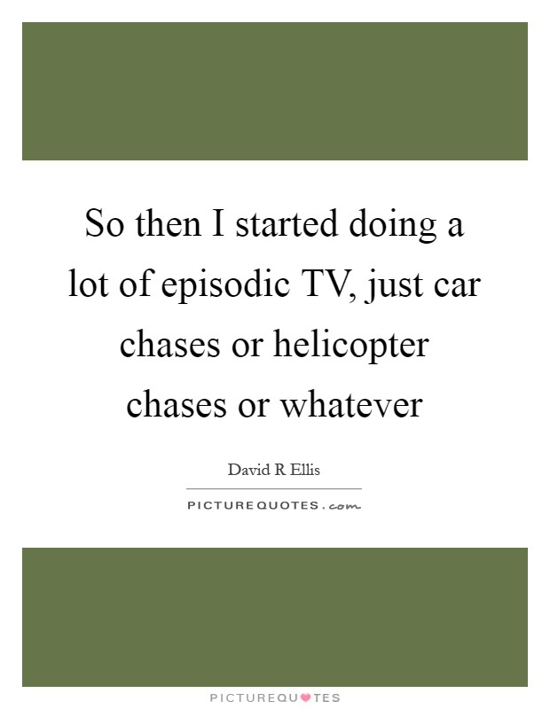 So then I started doing a lot of episodic TV, just car chases or helicopter chases or whatever Picture Quote #1