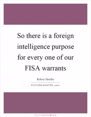 So there is a foreign intelligence purpose for every one of our FISA warrants Picture Quote #1