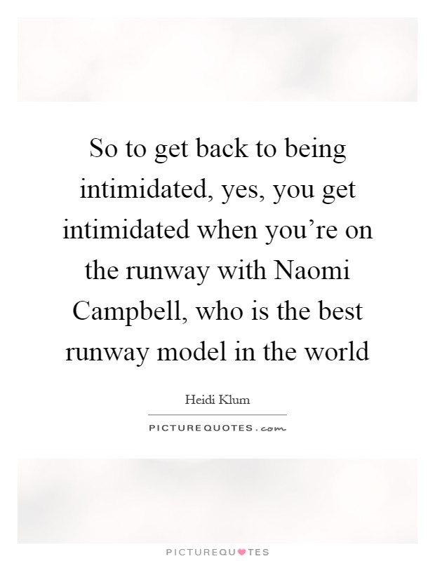 So to get back to being intimidated, yes, you get intimidated when you're on the runway with Naomi Campbell, who is the best runway model in the world Picture Quote #1