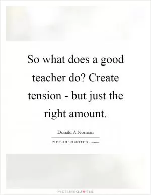 So what does a good teacher do? Create tension - but just the right amount Picture Quote #1