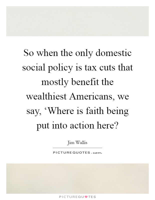 So when the only domestic social policy is tax cuts that mostly benefit the wealthiest Americans, we say, ‘Where is faith being put into action here? Picture Quote #1