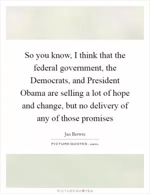So you know, I think that the federal government, the Democrats, and President Obama are selling a lot of hope and change, but no delivery of any of those promises Picture Quote #1