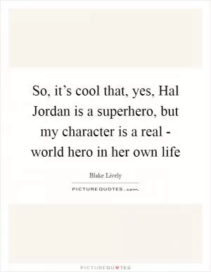 So, it’s cool that, yes, Hal Jordan is a superhero, but my character is a real - world hero in her own life Picture Quote #1