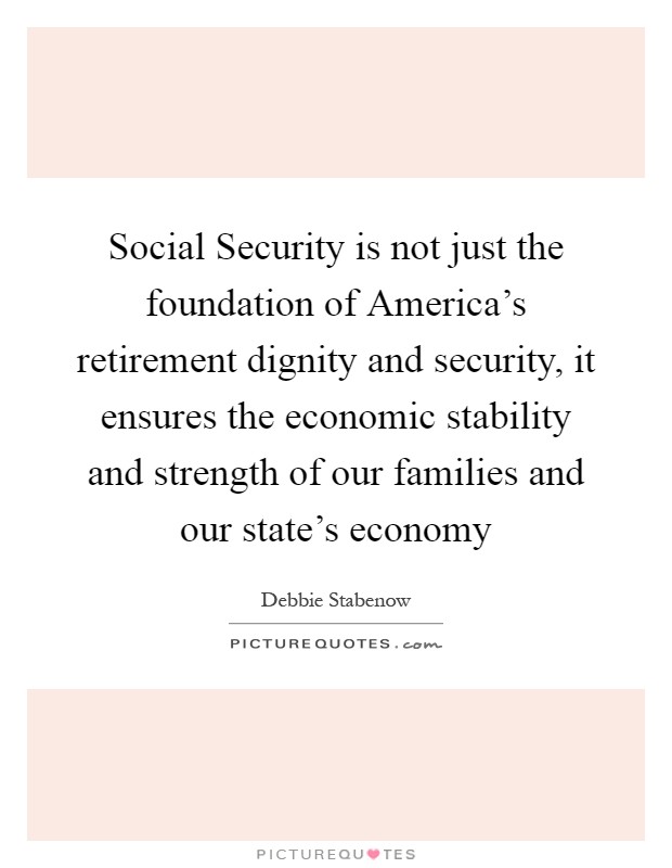 Social Security is not just the foundation of America's retirement dignity and security, it ensures the economic stability and strength of our families and our state's economy Picture Quote #1