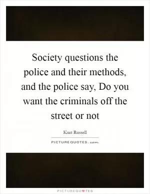 Society questions the police and their methods, and the police say, Do you want the criminals off the street or not Picture Quote #1