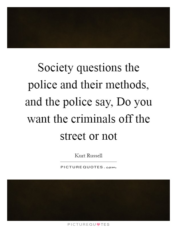 Society questions the police and their methods, and the police say, Do you want the criminals off the street or not Picture Quote #1