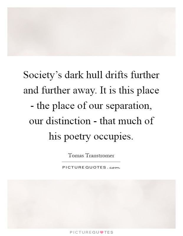 Society's dark hull drifts further and further away. It is this place - the place of our separation, our distinction - that much of his poetry occupies Picture Quote #1