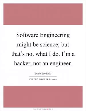 Software Engineering might be science; but that’s not what I do. I’m a hacker, not an engineer Picture Quote #1