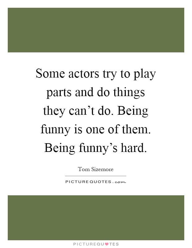Some actors try to play parts and do things they can't do. Being funny is one of them. Being funny's hard Picture Quote #1