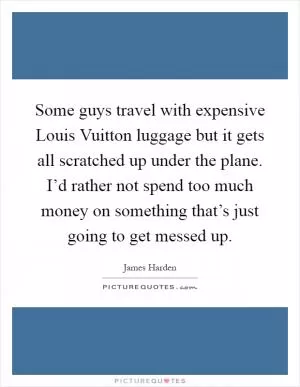 Some guys travel with expensive Louis Vuitton luggage but it gets all scratched up under the plane. I’d rather not spend too much money on something that’s just going to get messed up Picture Quote #1
