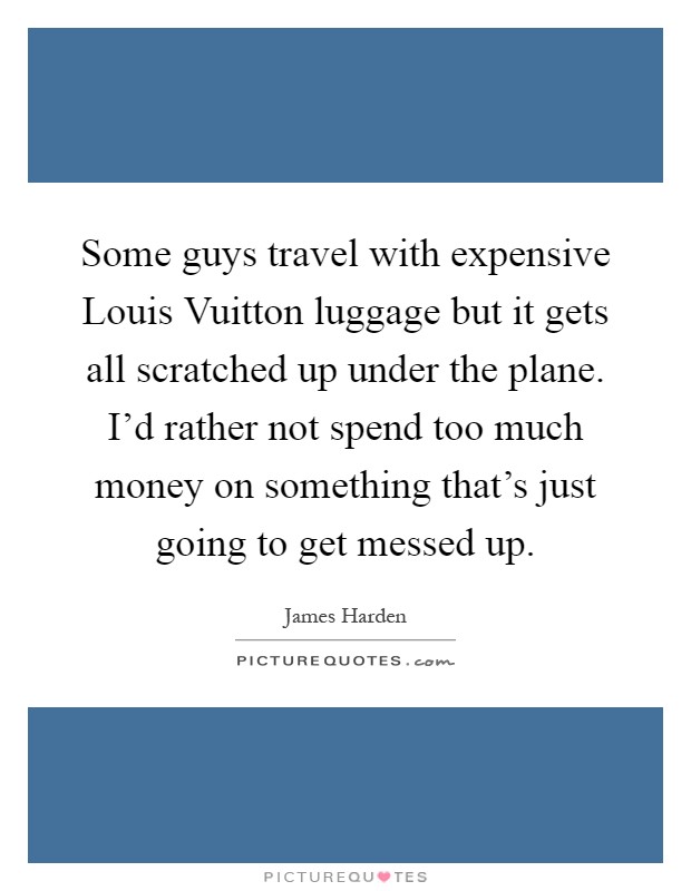 Some guys travel with expensive Louis Vuitton luggage but it gets all scratched up under the plane. I'd rather not spend too much money on something that's just going to get messed up Picture Quote #1