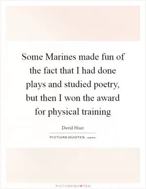 Some Marines made fun of the fact that I had done plays and studied poetry, but then I won the award for physical training Picture Quote #1