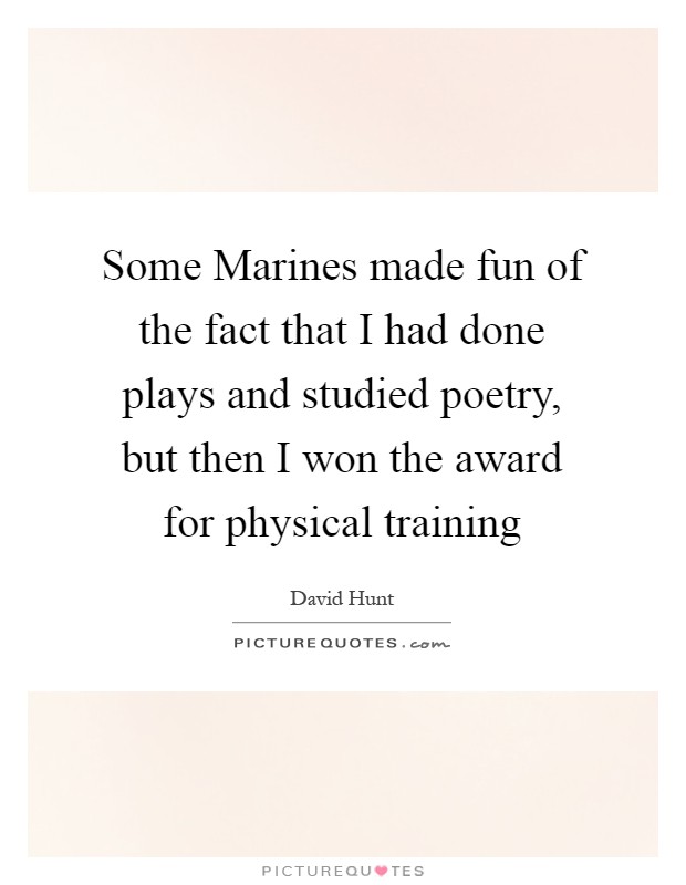 Some Marines made fun of the fact that I had done plays and studied poetry, but then I won the award for physical training Picture Quote #1
