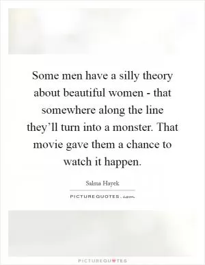 Some men have a silly theory about beautiful women - that somewhere along the line they’ll turn into a monster. That movie gave them a chance to watch it happen Picture Quote #1