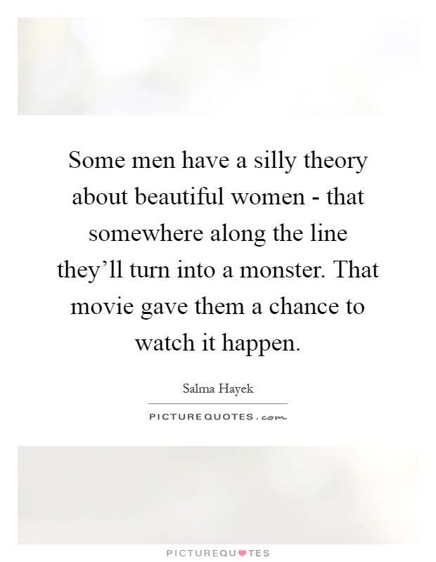 Some men have a silly theory about beautiful women - that somewhere along the line they'll turn into a monster. That movie gave them a chance to watch it happen Picture Quote #1