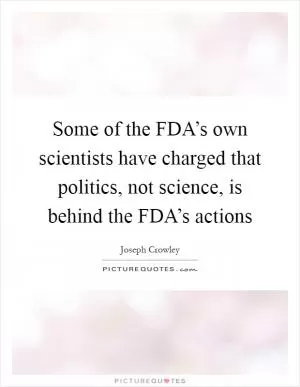 Some of the FDA’s own scientists have charged that politics, not science, is behind the FDA’s actions Picture Quote #1
