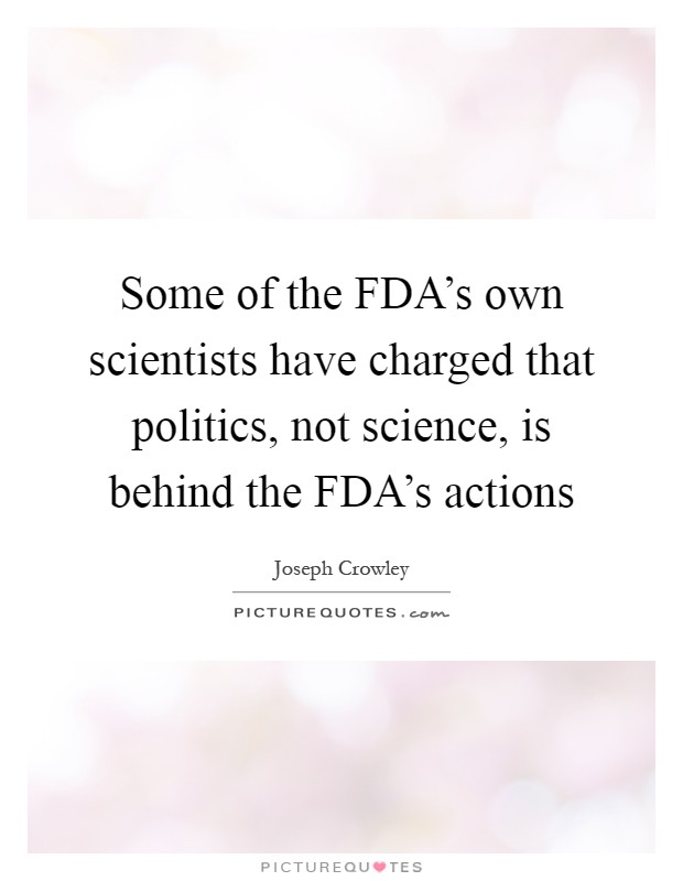 Some of the FDA's own scientists have charged that politics, not science, is behind the FDA's actions Picture Quote #1