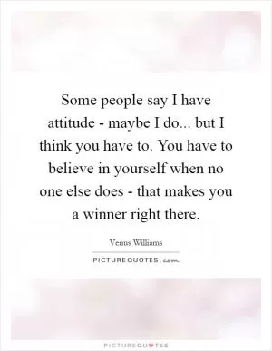 Some people say I have attitude - maybe I do... but I think you have to. You have to believe in yourself when no one else does - that makes you a winner right there Picture Quote #1