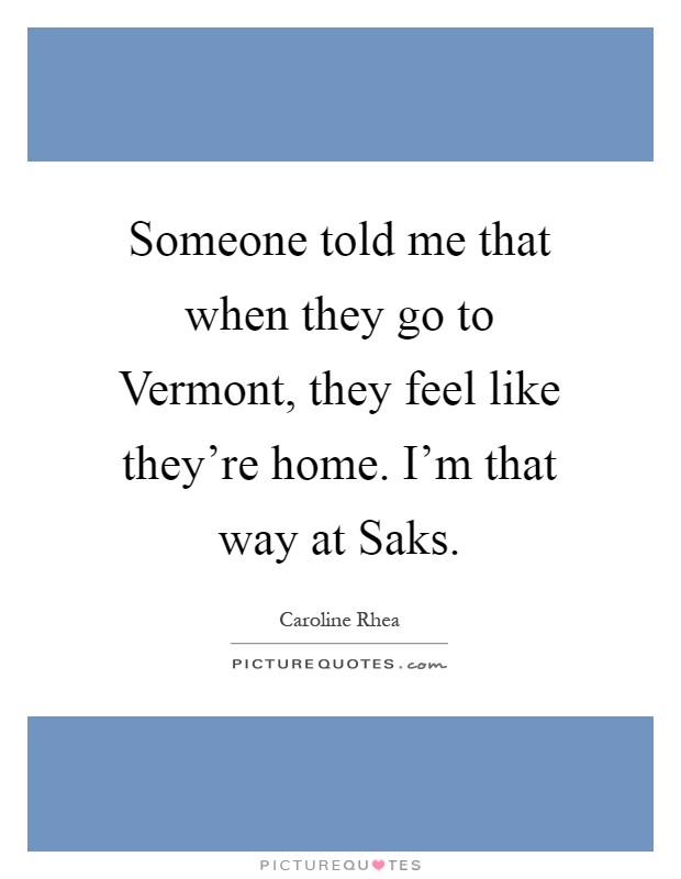 Someone told me that when they go to Vermont, they feel like they're home. I'm that way at Saks Picture Quote #1