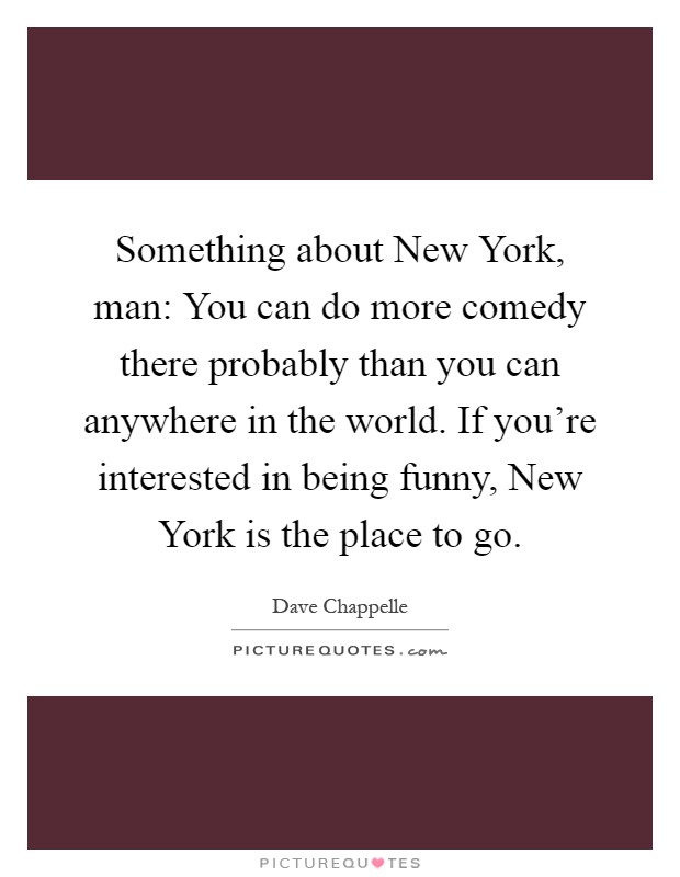 Something about New York, man: You can do more comedy there probably than you can anywhere in the world. If you're interested in being funny, New York is the place to go Picture Quote #1