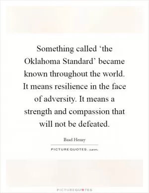 Something called ‘the Oklahoma Standard’ became known throughout the world. It means resilience in the face of adversity. It means a strength and compassion that will not be defeated Picture Quote #1
