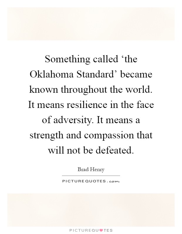 Something called ‘the Oklahoma Standard' became known throughout the world. It means resilience in the face of adversity. It means a strength and compassion that will not be defeated Picture Quote #1
