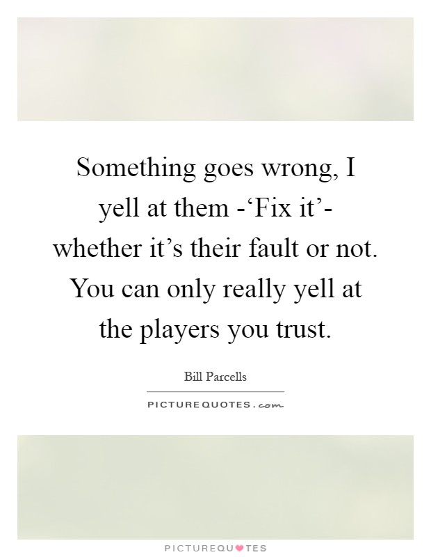 Something goes wrong, I yell at them -‘Fix it'- whether it's their fault or not. You can only really yell at the players you trust Picture Quote #1