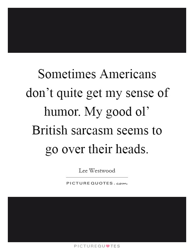 Sometimes Americans don't quite get my sense of humor. My good ol' British sarcasm seems to go over their heads Picture Quote #1