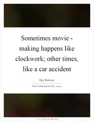 Sometimes movie - making happens like clockwork; other times, like a car accident Picture Quote #1