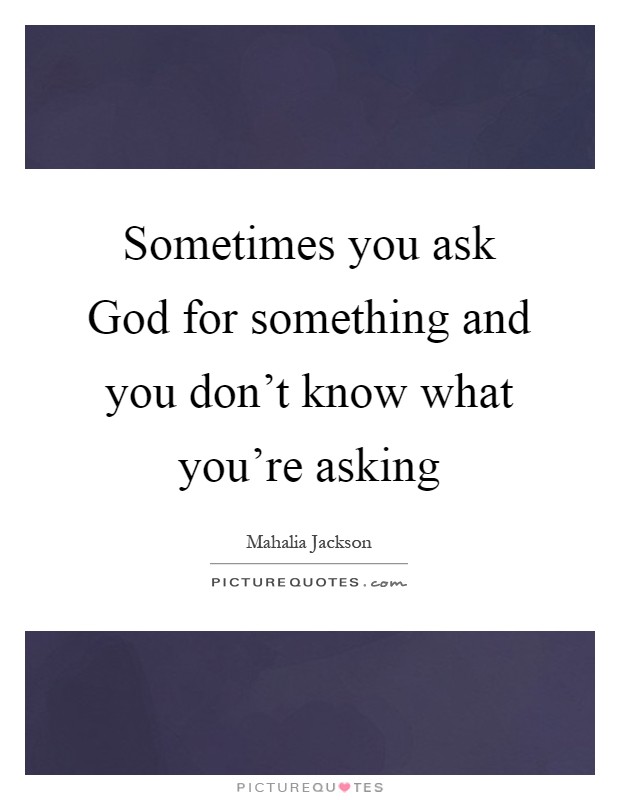 Sometimes you ask God for something and you don't know what you're asking Picture Quote #1