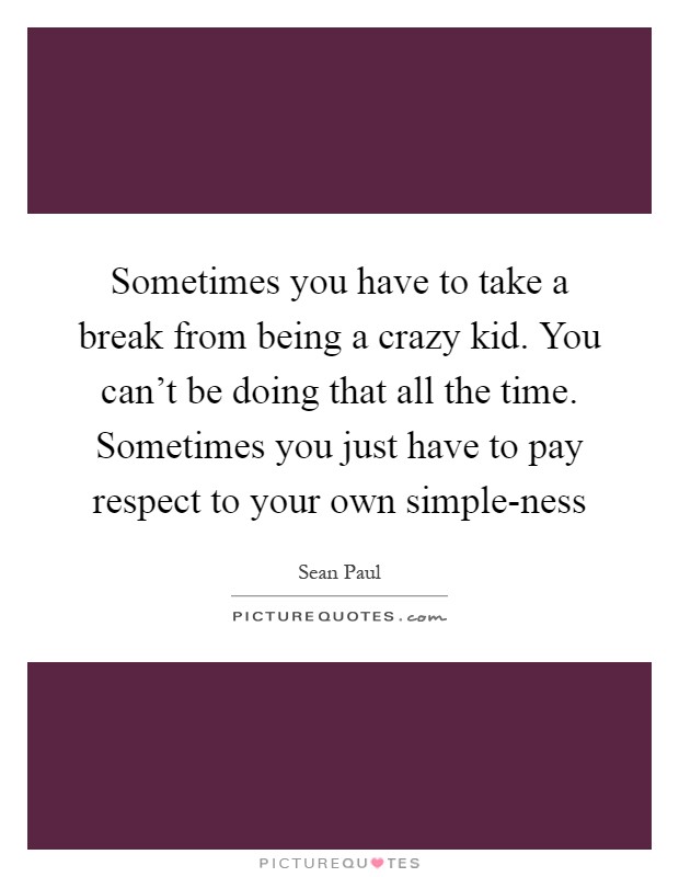 Sometimes you have to take a break from being a crazy kid. You can't be doing that all the time. Sometimes you just have to pay respect to your own simple-ness Picture Quote #1