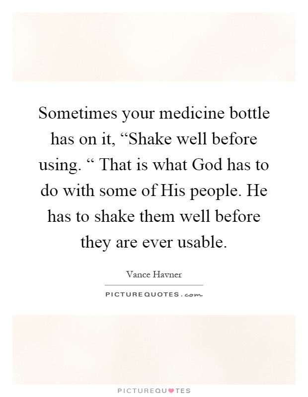 Sometimes your medicine bottle has on it, “Shake well before using. “ That is what God has to do with some of His people. He has to shake them well before they are ever usable Picture Quote #1