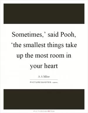 Sometimes,’ said Pooh, ‘the smallest things take up the most room in your heart Picture Quote #1