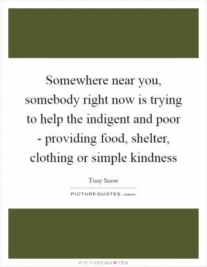 Somewhere near you, somebody right now is trying to help the indigent and poor - providing food, shelter, clothing or simple kindness Picture Quote #1