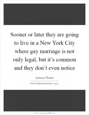 Sooner or later they are going to live in a New York City where gay marriage is not only legal, but it’s common and they don’t even notice Picture Quote #1