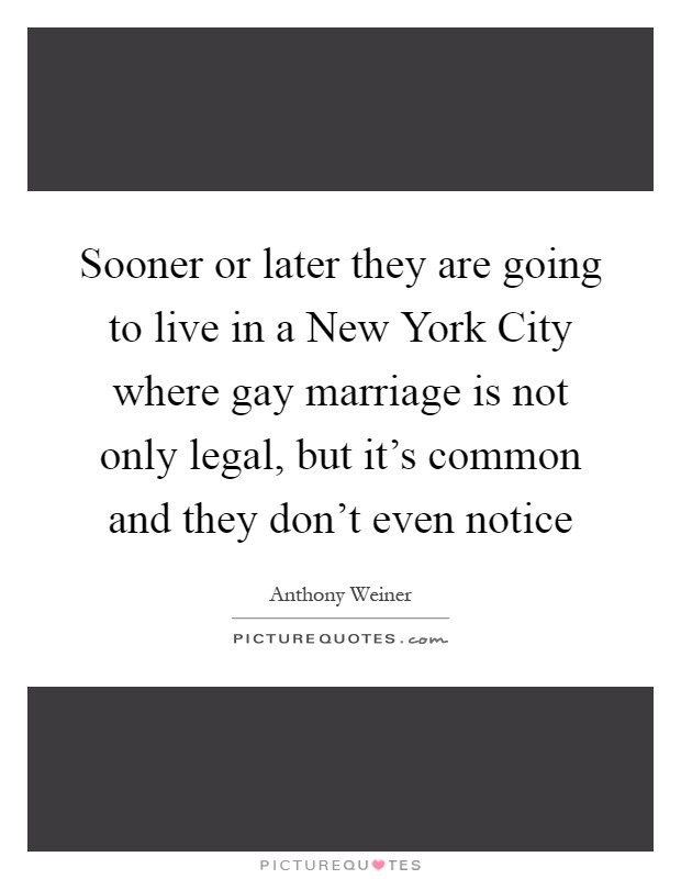 Sooner or later they are going to live in a New York City where gay marriage is not only legal, but it's common and they don't even notice Picture Quote #1