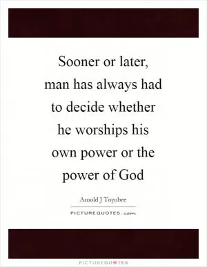 Sooner or later, man has always had to decide whether he worships his own power or the power of God Picture Quote #1