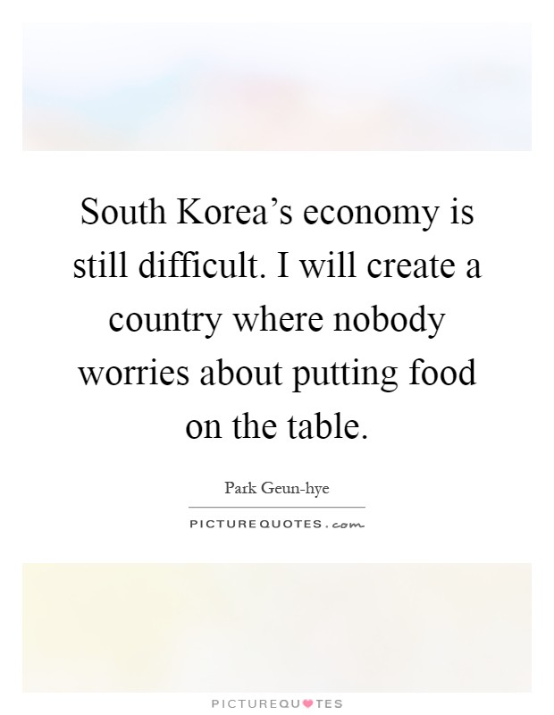 South Korea's economy is still difficult. I will create a country where nobody worries about putting food on the table Picture Quote #1