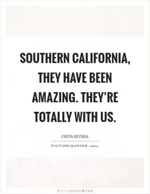 Southern California, they have been amazing. They’re totally with us Picture Quote #1