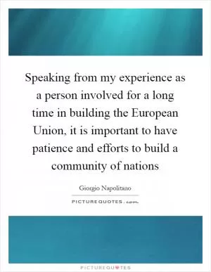 Speaking from my experience as a person involved for a long time in building the European Union, it is important to have patience and efforts to build a community of nations Picture Quote #1