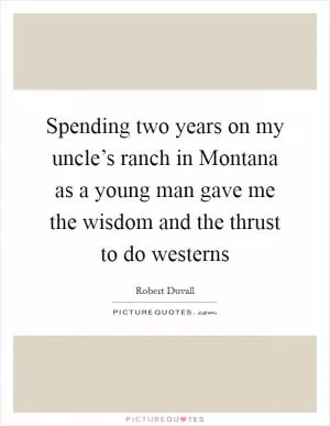 Spending two years on my uncle’s ranch in Montana as a young man gave me the wisdom and the thrust to do westerns Picture Quote #1