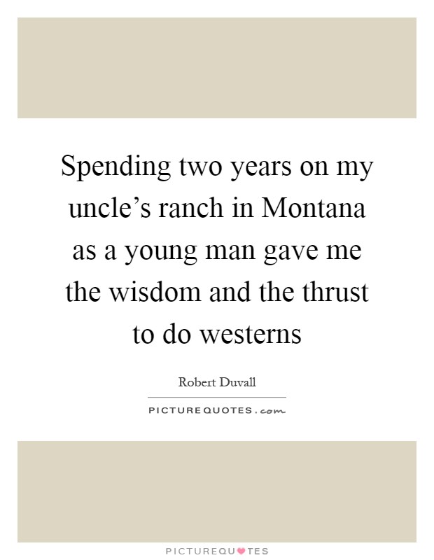 Spending two years on my uncle's ranch in Montana as a young man gave me the wisdom and the thrust to do westerns Picture Quote #1