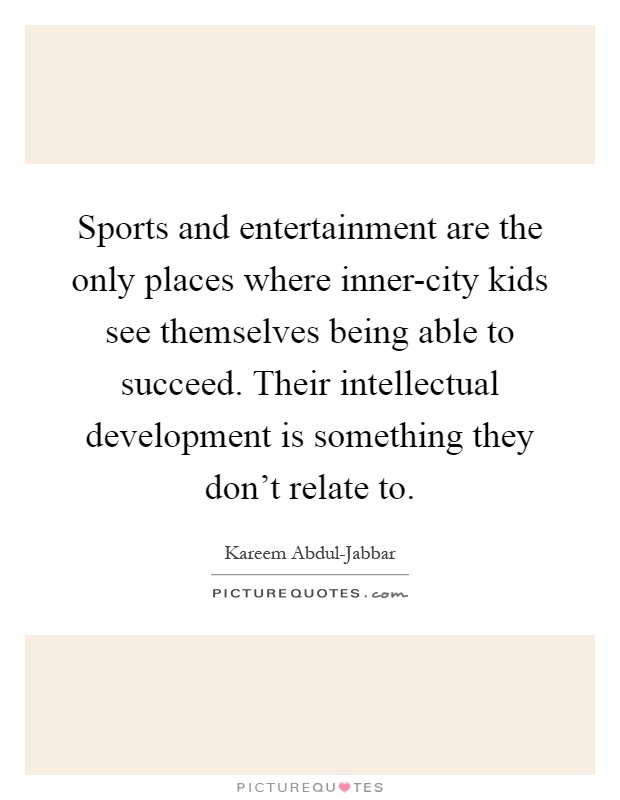Sports and entertainment are the only places where inner-city kids see themselves being able to succeed. Their intellectual development is something they don't relate to Picture Quote #1