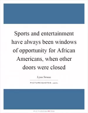 Sports and entertainment have always been windows of opportunity for African Americans, when other doors were closed Picture Quote #1