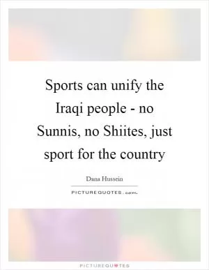 Sports can unify the Iraqi people - no Sunnis, no Shiites, just sport for the country Picture Quote #1